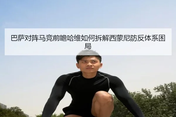 巴萨对阵马竞前瞻哈维如何拆解西蒙尼防反体系困局