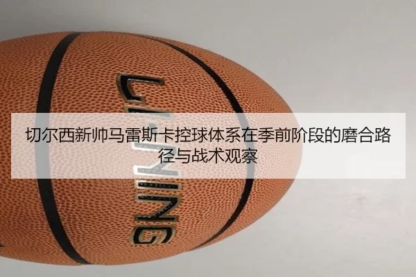 切尔西新帅马雷斯卡控球体系在季前阶段的磨合路径与战术观察