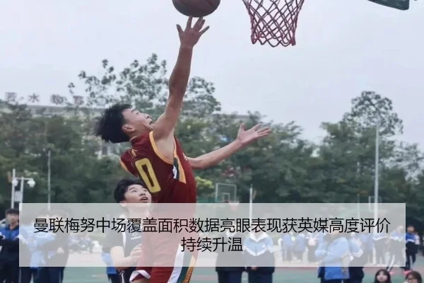 曼联梅努中场覆盖面积数据亮眼表现获英媒高度评价持续升温
