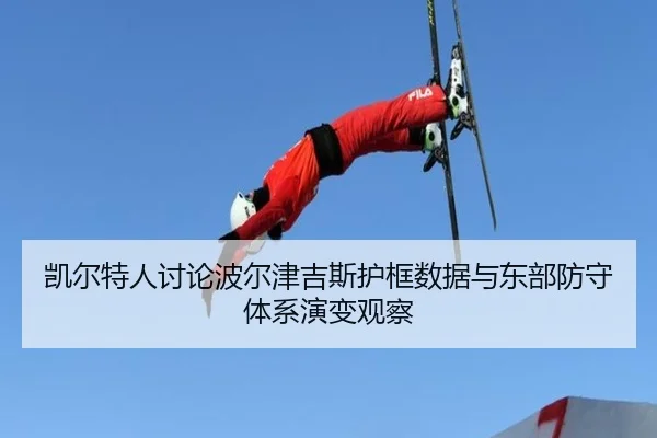 凯尔特人讨论波尔津吉斯护框数据与东部防守体系演变观察