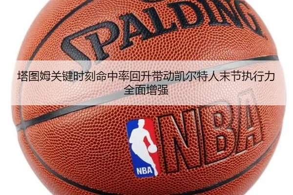 塔图姆关键时刻命中率回升带动凯尔特人末节执行力全面增强